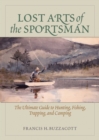 Image for Lost Arts of the Sportsman: The Ultimate Guide to Hunting, Fishing, Trapping, and Camping