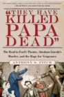 Image for &quot;They Have Killed Papa Dead&quot;: The Road to Ford&#39;s Theatre, Abraham Lincoln&#39;s Murder, and the Rage for Vengeance