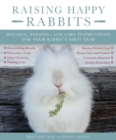 Image for Raising happy rabbits: housing, feeding, and care instructions for your rabbit&#39;s first year