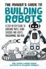 Image for The maker&#39;s guide to building robots: everything you need to know to build your own from scratch