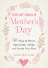 Image for Every Day Should Be Mother&#39;s Day: 50 Ways to Honor, Appreciate, Indulge, and Amuse Your Mom
