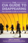 Image for The CIA insider&#39;s guide to disappearing and living off the grid  : the ultimate guide to invisibility