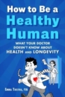 Image for How to be a healthy human  : what your doctor doesn&#39;t know about health and longevity