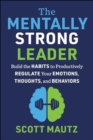Image for The mentally strong leader  : build the habits to productively regulate your emotions, thoughts, and behaviors