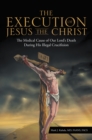 Image for Execution of Jesus the Christ: The Medical Cause of Our Lord&#39;s Death During His Illegal Crucifixion