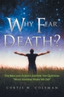 Image for Why Fear Death?: The Bible and Science Answer the Question, &amp;quote;what Happens When We Die?&amp;quote;