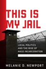 Image for This is my jail  : local politics and the rise of mass incarceration