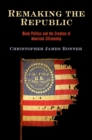Image for Remaking the republic  : Black politics and the creation of American citizenship