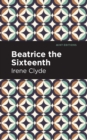 Image for Beatrice the Sixteenth  : being the personal narrative of Mary Hatherley, M.B., explorer and geographer