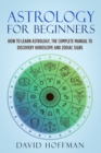 Image for Astrology for Beginners : How to Learn Astrology, the Complete Manual to Discovery Horoscope and Zodiac Signs