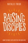 Image for Raising Disciples: How to Make Faith Matter for Our Kids