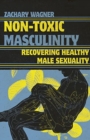 Image for Non-Toxic Masculinity : Recovering Healthy Male Sexuality