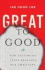 Image for Great to Good - How Following Jesus Reshapes Our Ambitions