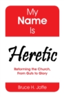 Image for My Name Is Heretic: Reforming the Church, from Guts to Glory