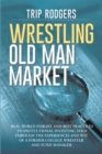 Image for Wrestling Old Man Market: Real World Insight and Best Practices to Institutional Investing Told Through the Experiences and Wit of a Former College Wrestler and Hedge Fund Manager.