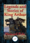 Image for Legends and Stories of King Arthur: The Story of King Arthur and His Knights, The Story of The Champions of The Round Table, The Story of Sir Launcelot and His Companions, The Story of The Grail and The Passing of Arthur