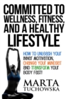 Image for Committed to Wellness, Fitness, and a Healthy Lifestyle : How to Unleash Your Inner Motivation, Change Your Mindset, and Transform Your Body Fast!