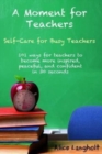 Image for A Moment for Teachers : Self-Care for Busy Teachers - 101 free ways for teachers to become more inspired, peaceful, and confident in 30 seconds
