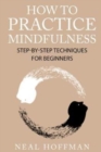 Image for How To Practice Mindfulness : Step-By-Step Techniques For Beginners