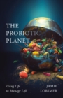 Image for The probiotic planet  : using life to manage life