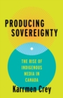 Image for Producing sovereignty  : the rise of indigenous media in Canada