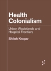 Image for Health colonialism  : urban wastelands and hospital frontiers