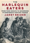 Image for The harlequin eaters  : from food scraps to modernism in nineteenth-century France