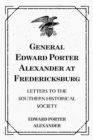 Image for General Edward Porter Alexander at Fredericksburg: Letters to the Southern Historical Society