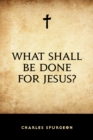 Image for What Shall Be Done for Jesus?