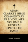 Image for Adam Clarke&#39;s Bible Commentary in 8 Volumes: Volume 8, General Epistle of James