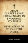 Image for Adam Clarke&#39;s Bible Commentary in 8 Volumes: Volume 8, The Revelation of St. John the Divine