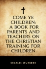 Image for Come Ye Children: A Book for Parents and Teachers on the Christian Training for Children