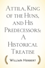 Image for Attila, King of the Huns, and His Predecessors: A Historical Treatise
