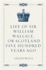 Image for Life of Sir William Wallace, or Scotland Five Hundred Years Ago.