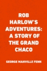 Image for Rob Harlow&#39;s Adventures: A Story of the Grand Chaco
