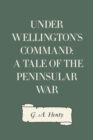 Image for Under Wellington&#39;s Command: A Tale of the Peninsular War