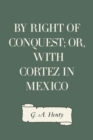 Image for By Right of Conquest; Or, With Cortez in Mexico