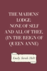 Image for Maidens&#39; Lodge: None of Self and All of Thee, (In the Reign of Queen Anne)