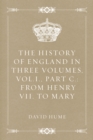 Image for History of England in Three Volumes, Vol.I., Part C.: From Henry VII. to Mary
