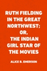 Image for Ruth Fielding in the Great Northwest; Or, The Indian Girl Star of the Movies