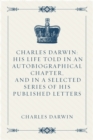 Image for Charles Darwin: His Life Told in an Autobiographical Chapter, and in a Selected Series of His Published Letters