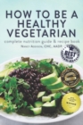 Image for How to Be a Healthy Vegetarian : Complete Nutrition Guide &amp; Recipe Book