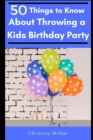 Image for 50 Things to Know About Throwing a Kids Birthday Party : The best 50 tips to throwing a great children&#39;s birthday party