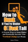 Image for How to Dunk if You&#39;re Under 6 Feet Tall : 13 Proven Ways to Jump Higher and Drastically Increase Your Vertical Jump in 4 Weeks