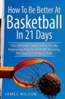 Image for How to Be Better At Basketball in 21 days : The Ultimate Guide to Drastically Improving Your Basketball Shooting, Passing and Dribbling Skills