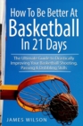 Image for How to Be Better At Basketball in 21 days : The Ultimate Guide to Drastically Improving Your Basketball Shooting, Passing and Dribbling Skills