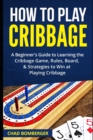 Image for How to Play Cribbage : A Beginner&#39;s Guide to Learning the Cribbage Game, Rules, Board, &amp; Strategies to Win at Playing Cribbage