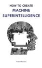 Image for How to Create Machine Superintelligence : A Quick Journey through Classical/Quantum Computing, Artificial Intelligence, Machine Learning, and Neural Networks