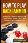 Image for How to Play Backgammon : A Beginner&#39;s Guide to Learning the Game, Rules, Board, Pieces, and Strategy to Win at Backgammon