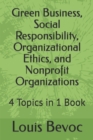 Image for Green Business, Social Responsibility, Organizational Ethics, and Nonprofit Organizations : 4 Topics in 1 Book